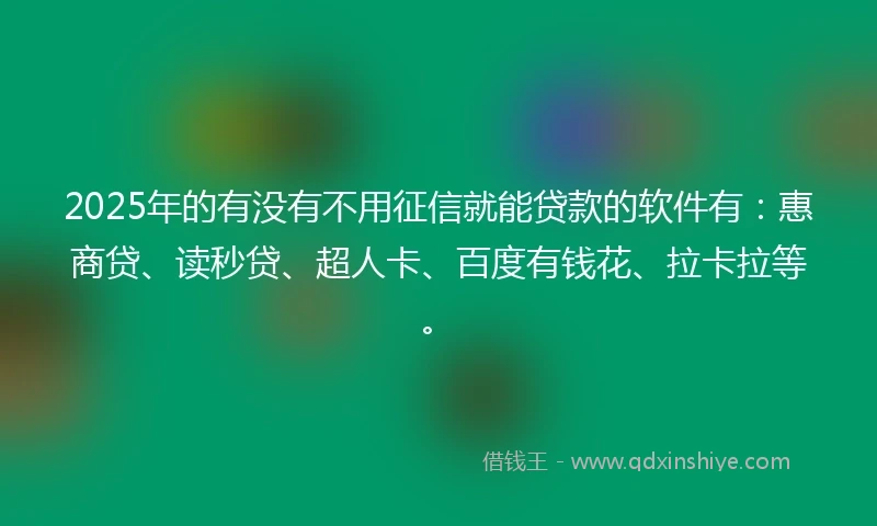 2025年的有没有不用征信就能贷款的软件有：惠商贷、读秒贷、超人卡、百度有钱花、拉卡拉等。