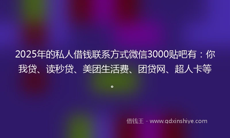 2025年的私人借钱联系方式微信3000贴吧有：你我贷、读秒贷、美团生活费、团贷网、超人卡等。