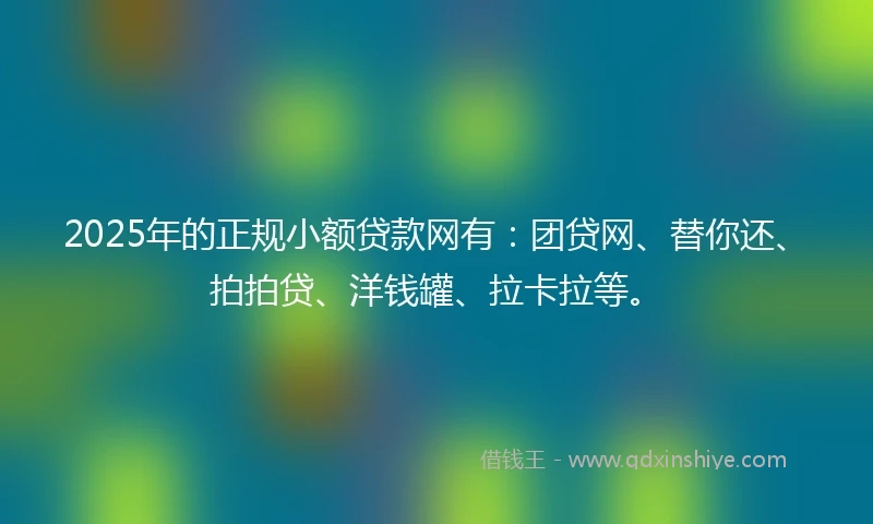 2025年的正规小额贷款网有：团贷网、替你还、拍拍贷、洋钱罐、拉卡拉等。