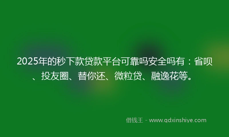2025年的秒下款贷款平台可靠吗安全吗有：省呗、投友圈、替你还、微粒贷、融逸花等。