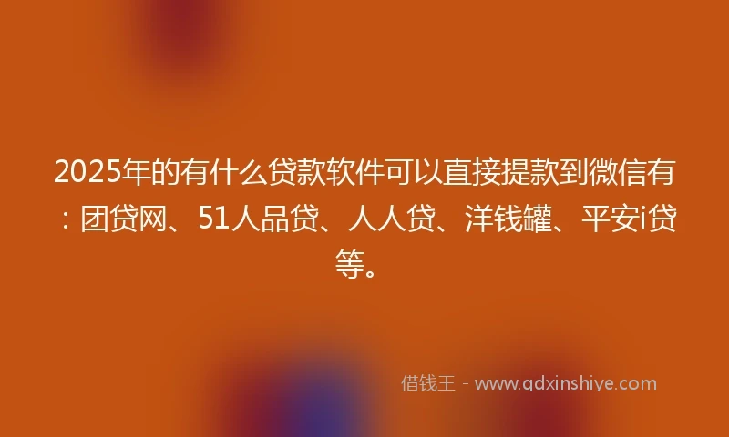 2025年的有什么贷款软件可以直接提款到微信有：团贷网、51人品贷、人人贷、洋钱罐、平安i贷等。
