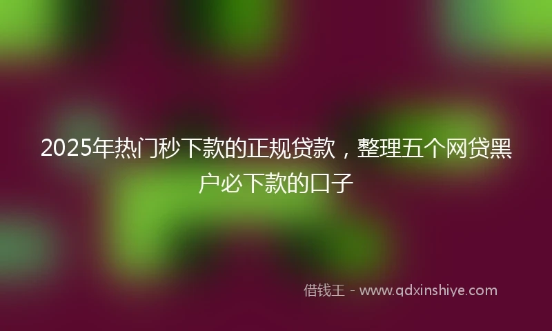 2025年热门秒下款的正规贷款，整理五个网贷黑户必下款的口子