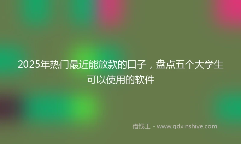 2025年热门最近能放款的口子，盘点五个大学生可以使用的软件