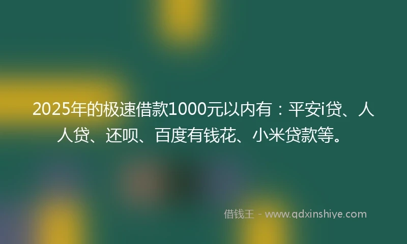 2025年的极速借款1000元以内有：平安i贷、人人贷、还呗、百度有钱花、小米贷款等。