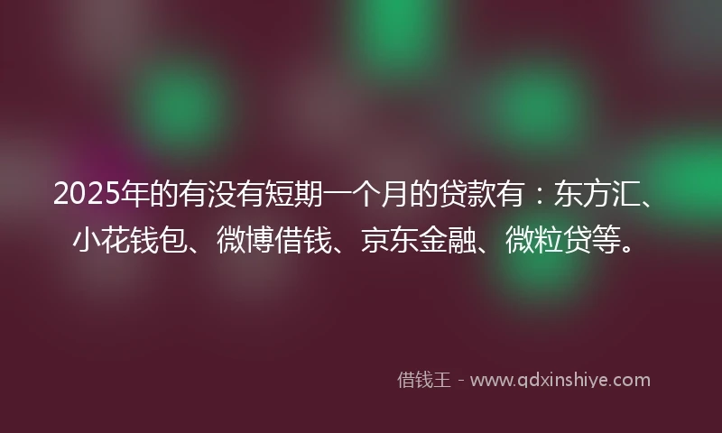 2025年的有没有短期一个月的贷款有：东方汇、小花钱包、微博借钱、京东金融、微粒贷等。