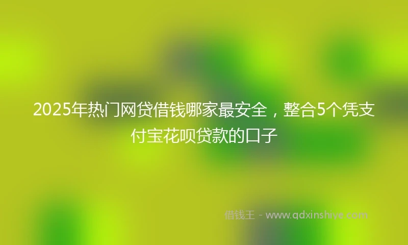 2025年热门网贷借钱哪家最安全，整合5个凭支付宝花呗贷款的口子