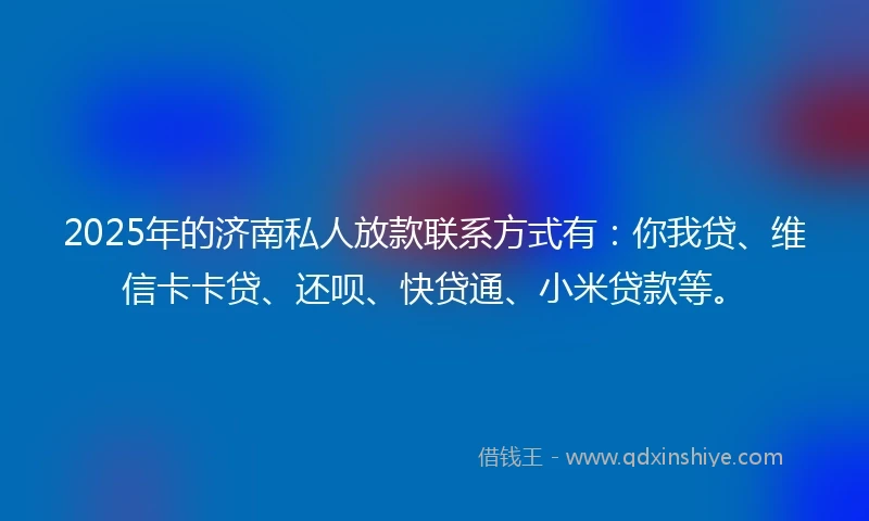 2025年的济南私人放款联系方式有：你我贷、维信卡卡贷、还呗、快贷通、小米贷款等。