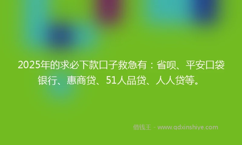 2025年的求必下款口子救急有：省呗、平安口袋银行、惠商贷、51人品贷、人人贷等。