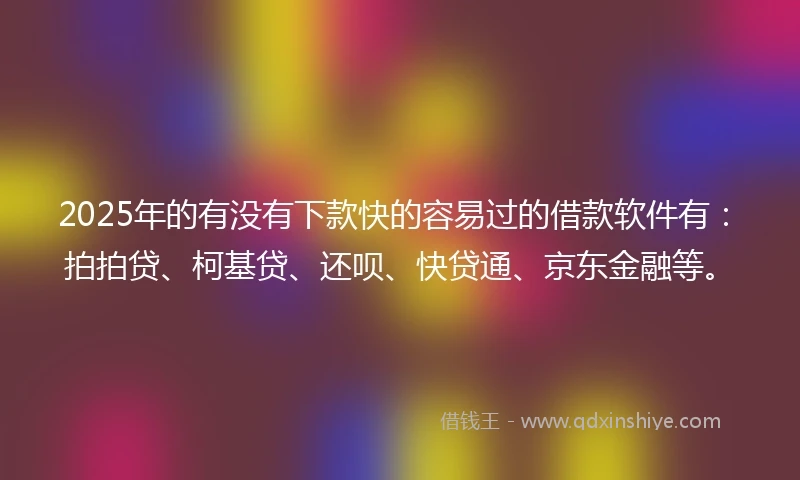 2025年的有没有下款快的容易过的借款软件有：拍拍贷、柯基贷、还呗、快贷通、京东金融等。
