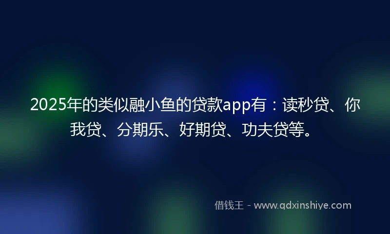 2025年的类似融小鱼的贷款app有：读秒贷、你我贷、分期乐、好期贷、功夫贷等。