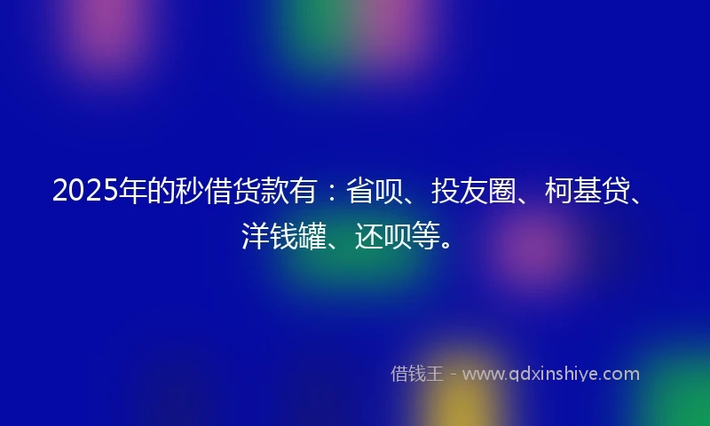 2025年的秒借货款有：省呗、投友圈、柯基贷、洋钱罐、还呗等。