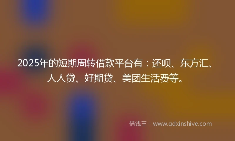 2025年的短期周转借款平台有：还呗、东方汇、人人贷、好期贷、美团生活费等。