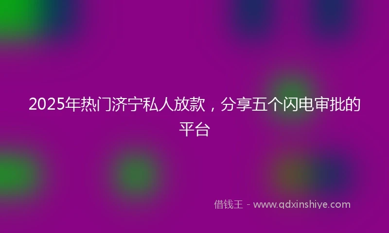 2025年热门济宁私人放款，分享五个闪电审批的平台