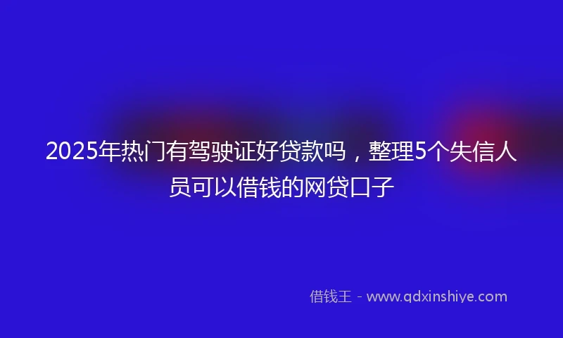 2025年热门有驾驶证好贷款吗，整理5个失信人员可以借钱的网贷口子
