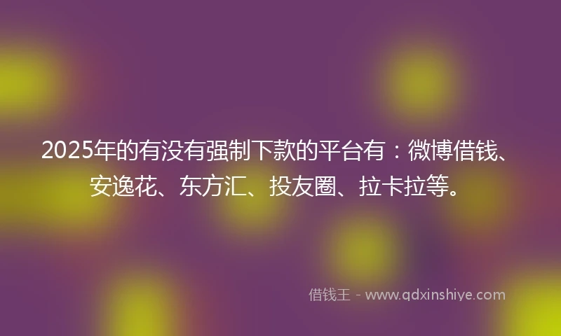 2025年的有没有强制下款的平台有：微博借钱、安逸花、东方汇、投友圈、拉卡拉等。