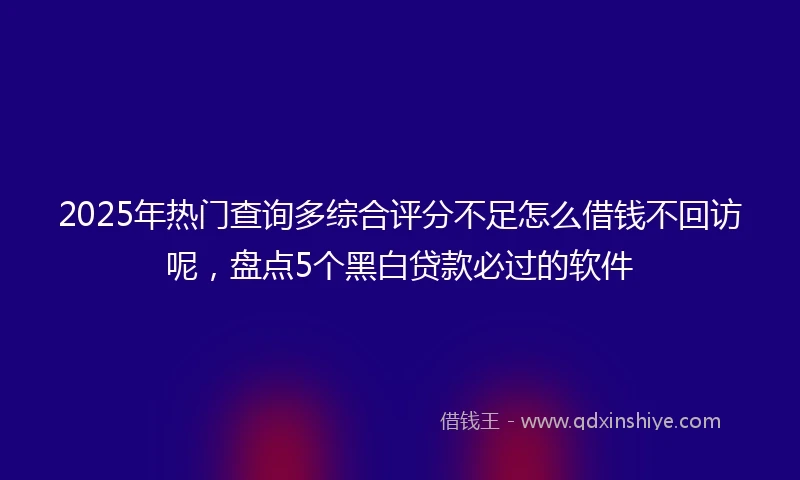 2025年热门查询多综合评分不足怎么借钱不回访呢，盘点5个黑白贷款必过的软件