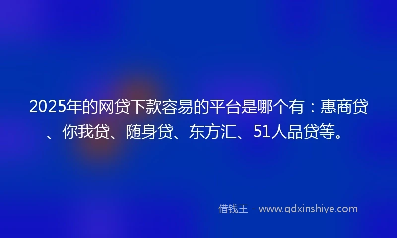 2025年的网贷下款容易的平台是哪个有：惠商贷、你我贷、随身贷、东方汇、51人品贷等。