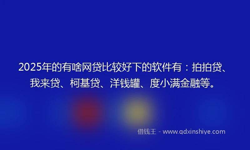 2025年的有啥网贷比较好下的软件有：拍拍贷、我来贷、柯基贷、洋钱罐、度小满金融等。