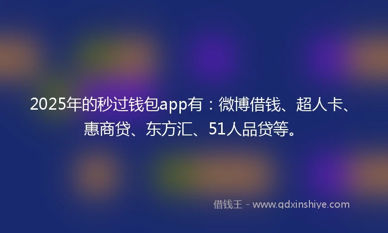 2025年的秒过钱包app有：微博借钱、超人卡、惠商贷、东方汇、51人品贷等。