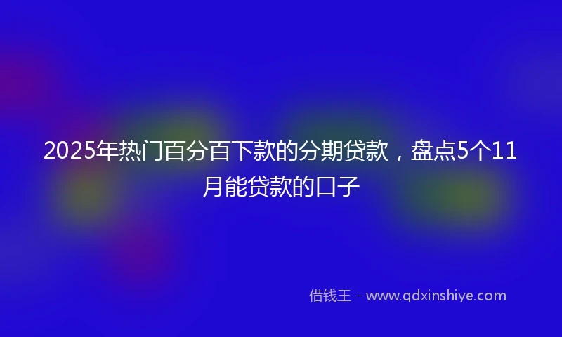 2025年热门百分百下款的分期贷款，盘点5个11月能贷款的口子