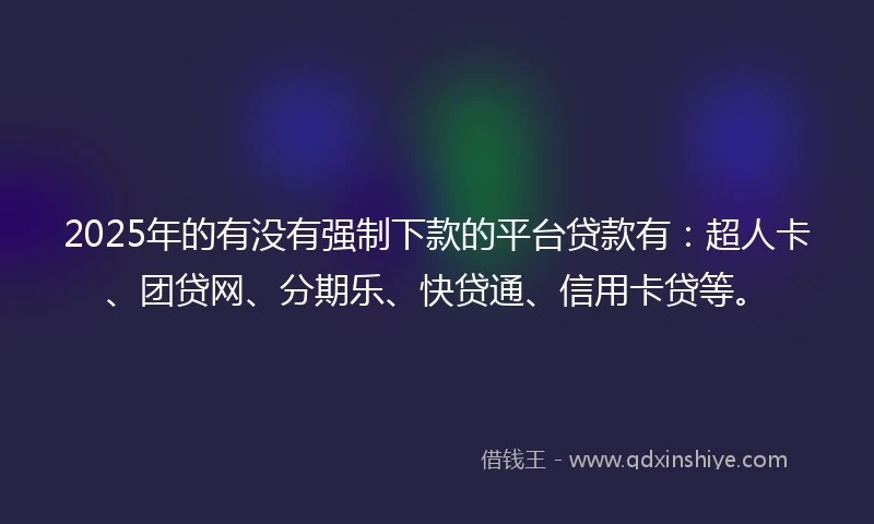 2025年的有没有强制下款的平台贷款有：超人卡、团贷网、分期乐、快贷通、信用卡贷等。