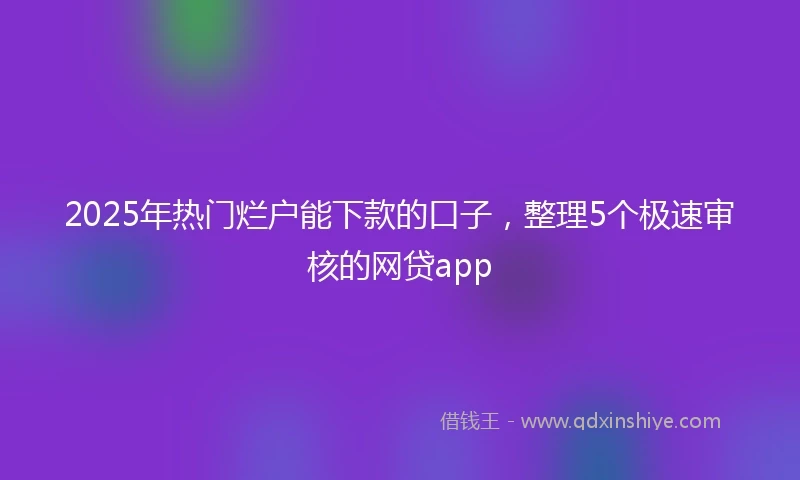 2025年热门烂户能下款的口子，整理5个极速审核的网贷app