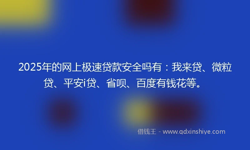 2025年的网上极速贷款安全吗有：我来贷、微粒贷、平安i贷、省呗、百度有钱花等。
