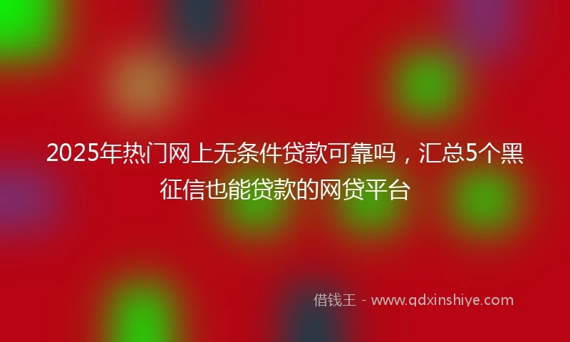 2025年热门网上无条件贷款可靠吗，汇总5个黑征信也能贷款的网贷平台