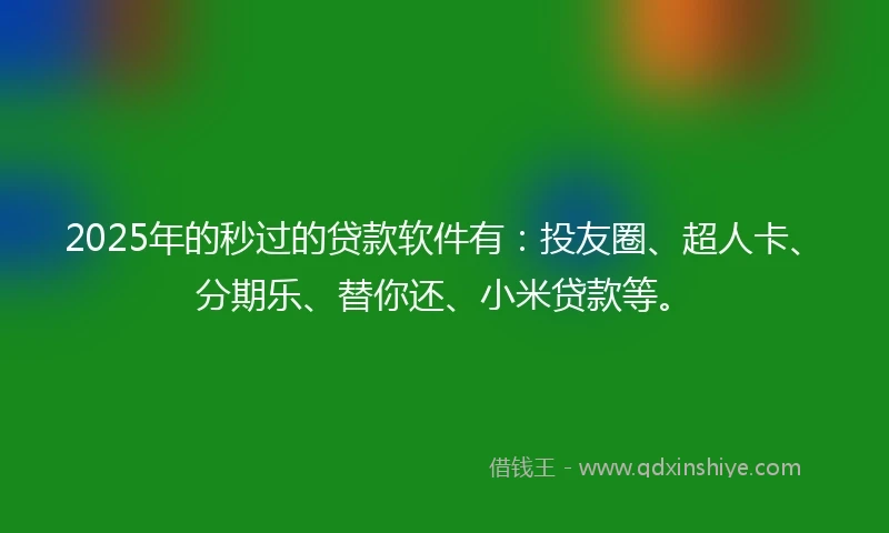 2025年的秒过的贷款软件有：投友圈、超人卡、分期乐、替你还、小米贷款等。