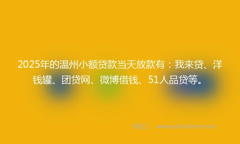 2025年的温州小额贷款当天放款有：我来贷、洋钱罐、团贷网、微博借钱、51人品贷等。