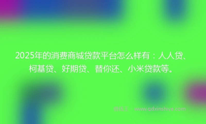 2025年的消费商城贷款平台怎么样有：人人贷、柯基贷、好期贷、替你还、小米贷款等。