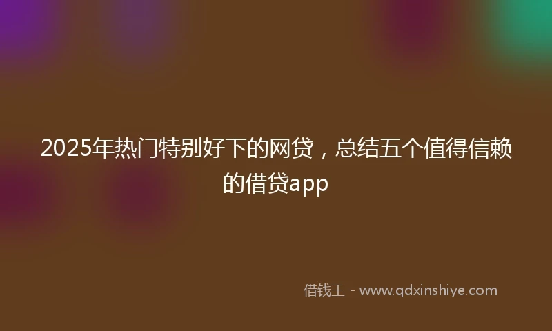 2025年热门特别好下的网贷，总结五个值得信赖的借贷app
