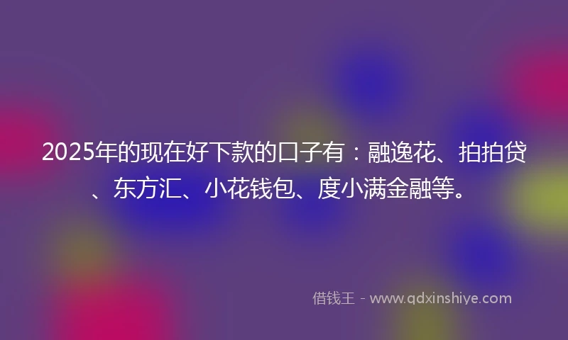 2025年的现在好下款的口子有：融逸花、拍拍贷、东方汇、小花钱包、度小满金融等。