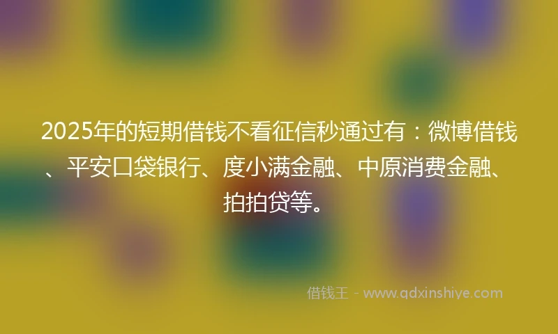 2025年的短期借钱不看征信秒通过有：微博借钱、平安口袋银行、度小满金融、中原消费金融、拍拍贷等。