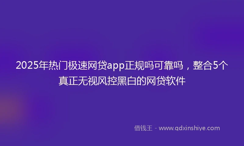 2025年热门极速网贷app正规吗可靠吗，整合5个真正无视风控黑白的网贷软件