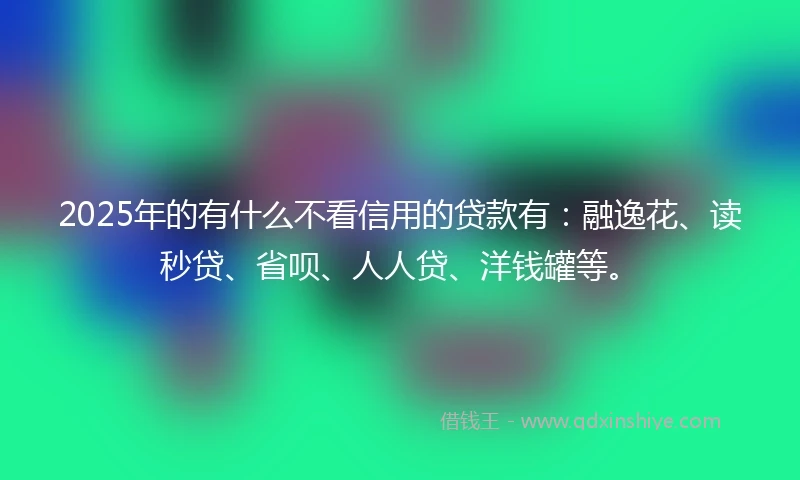 2025年的有什么不看信用的贷款有：融逸花、读秒贷、省呗、人人贷、洋钱罐等。