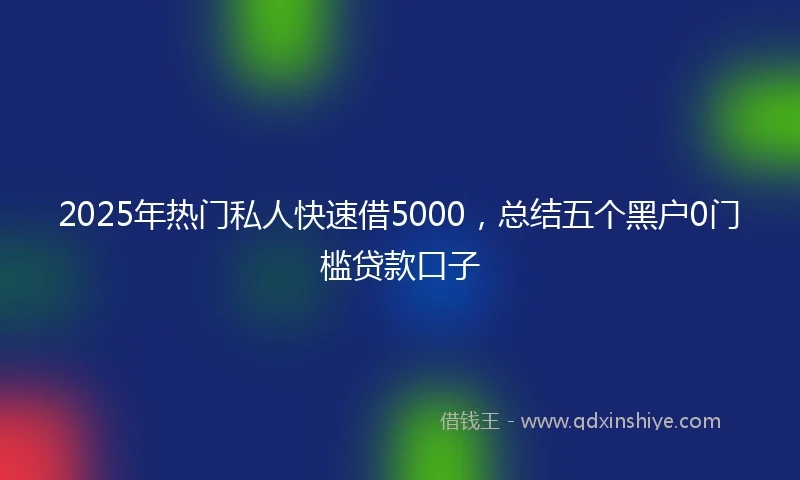 2025年热门私人快速借5000，总结五个黑户0门槛贷款口子