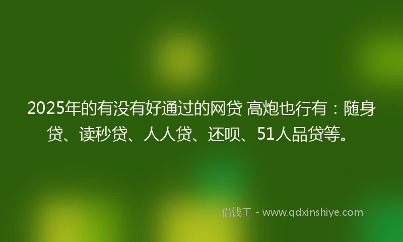 2025年的有没有好通过的网贷 高炮也行有：随身贷、读秒贷、人人贷、还呗、51人品贷等。