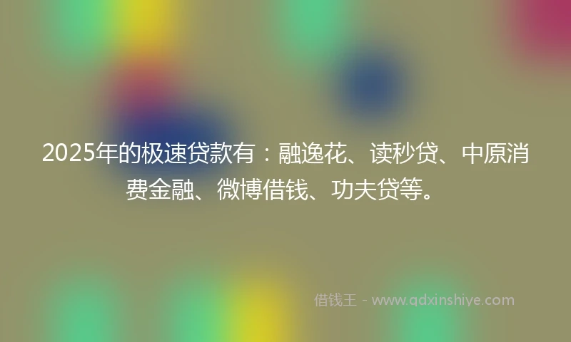 2025年的极速贷款有：融逸花、读秒贷、中原消费金融、微博借钱、功夫贷等。