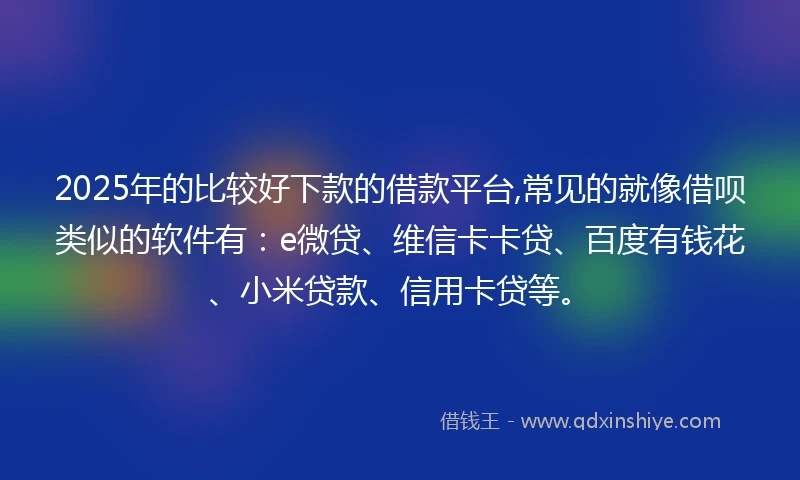 2025年的比较好下款的借款平台,常见的就像借呗类似的软件有：e微贷、维信卡卡贷、百度有钱花、小米贷款、信用卡贷等。