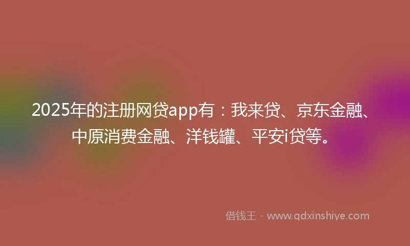 2025年的注册网贷app有：我来贷、京东金融、中原消费金融、洋钱罐、平安i贷等。