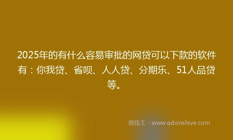 2025年的有什么容易审批的网贷可以下款的软件有：你我贷、省呗、人人贷、分期乐、51人品贷等。