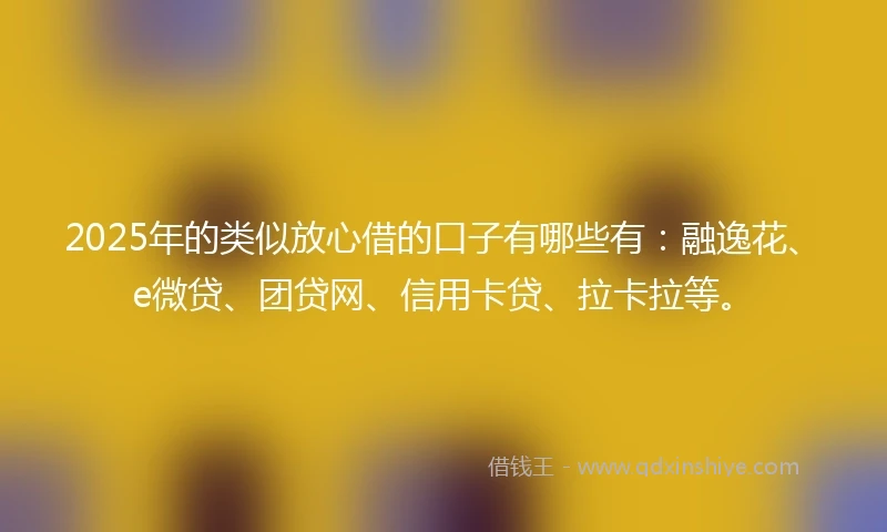 2025年的类似放心借的口子有哪些有：融逸花、e微贷、团贷网、信用卡贷、拉卡拉等。