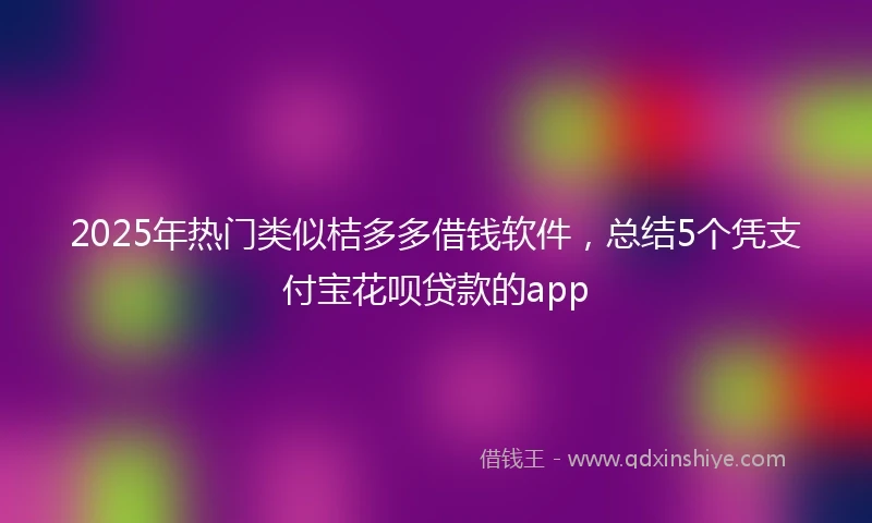 2025年热门类似桔多多借钱软件，总结5个凭支付宝花呗贷款的app