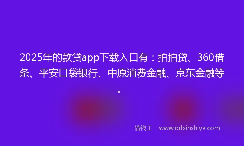 2025年的款贷app下载入口有：拍拍贷、360借条、平安口袋银行、中原消费金融、京东金融等。