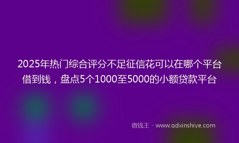 2025年热门综合评分不足征信花可以在哪个平台借到钱，盘点5个1000至5000的小额贷款平台