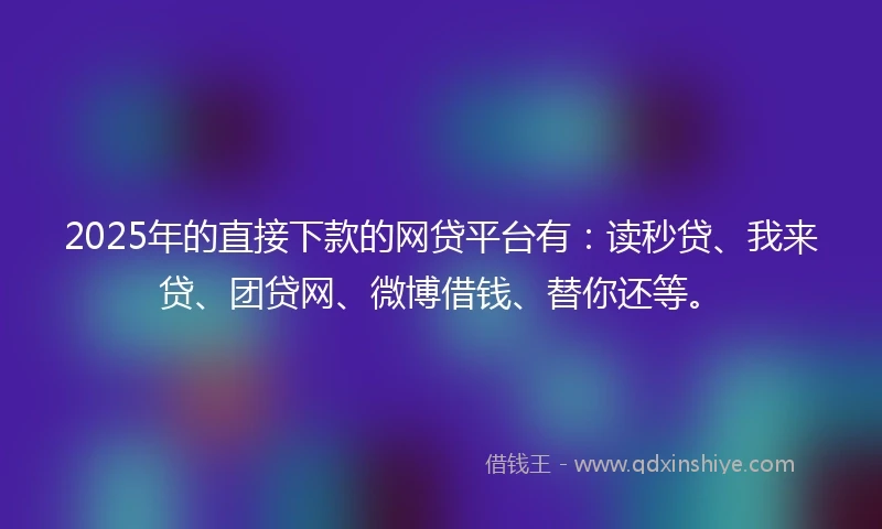 2025年的直接下款的网贷平台有：读秒贷、我来贷、团贷网、微博借钱、替你还等。