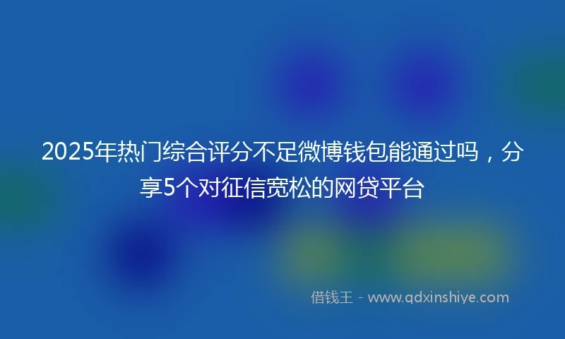 2025年热门综合评分不足微博钱包能通过吗，分享5个对征信宽松的网贷平台