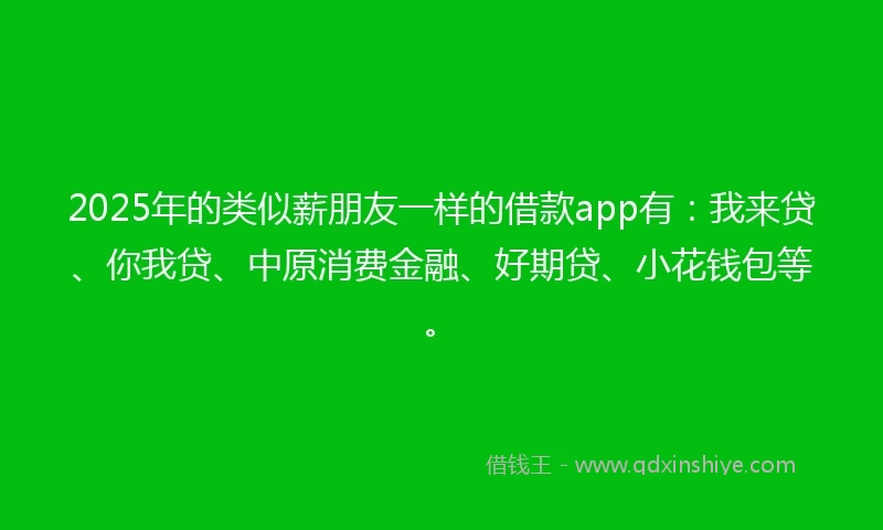 2025年的类似薪朋友一样的借款app有：我来贷、你我贷、中原消费金融、好期贷、小花钱包等。