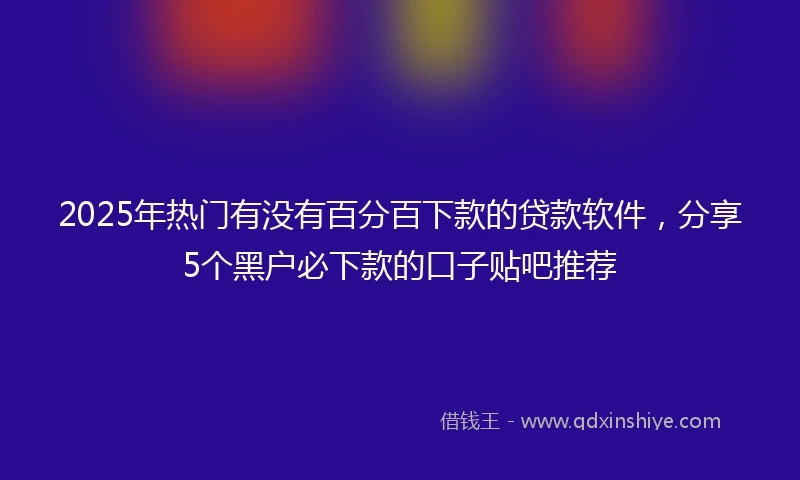 2025年热门有没有百分百下款的贷款软件，分享5个黑户必下款的口子贴吧推荐